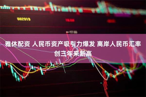 雅休配资 人民币资产吸引力爆发 离岸人民币汇率创三年来新高