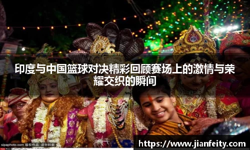 印度与中国篮球对决精彩回顾赛场上的激情与荣耀交织的瞬间